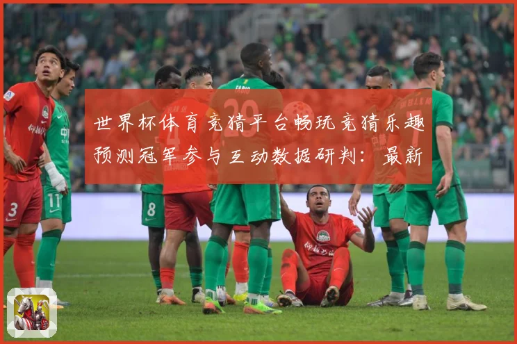 世界杯体育竞猜平台畅玩竞猜乐趣预测冠军参与互动数据研判：最新赛事动态与深度分析