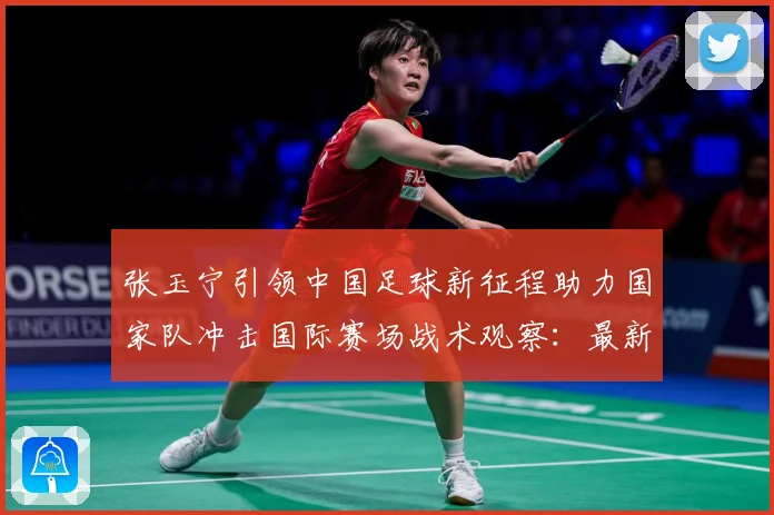 张玉宁引领中国足球新征程助力国家队冲击国际赛场战术观察：最新赛事动态与深度分析