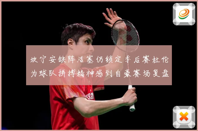 坎宁安缺阵活塞仍锁定季后赛杜伦为球队拼搏精神感到自豪赛场复盘：最新赛事动态与深度分析