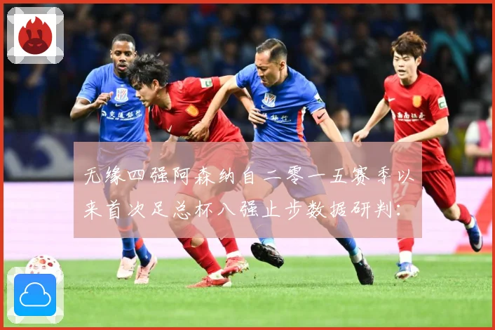 无缘四强阿森纳自二零一五赛季以来首次足总杯八强止步数据研判：最新赛事动态与深度分析