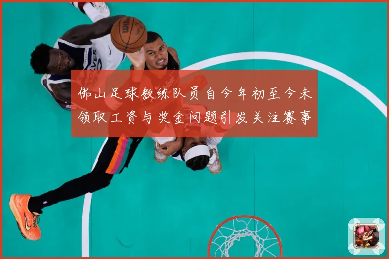 佛山足球教练队员自今年初至今未领取工资与奖金问题引发关注赛事前瞻：最新赛事动态与深度分析