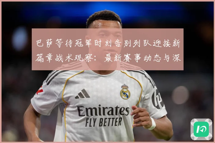 巴萨等待冠军时刻告别列队迎接新篇章战术观察：最新赛事动态与深度分析
