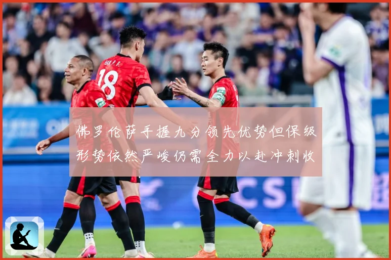 佛罗伦萨手握九分领先优势但保级形势依然严峻仍需全力以赴冲刺收数据研判：最新赛事动态与深度分析