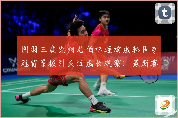 国羽三度失利尤伯杯连续成韩国夺冠背景板引关注成长观察：最新赛事动态与深度分析
