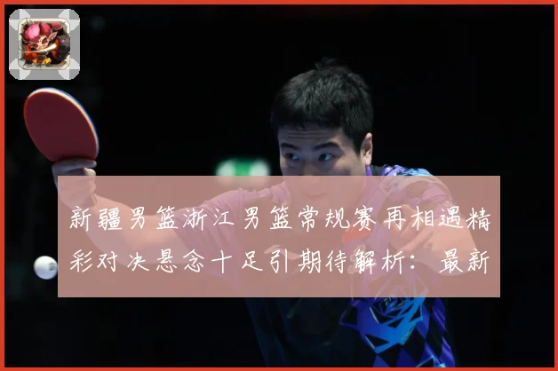 新疆男篮浙江男篮常规赛再相遇精彩对决悬念十足引期待解析：最新赛事动态与深度分析