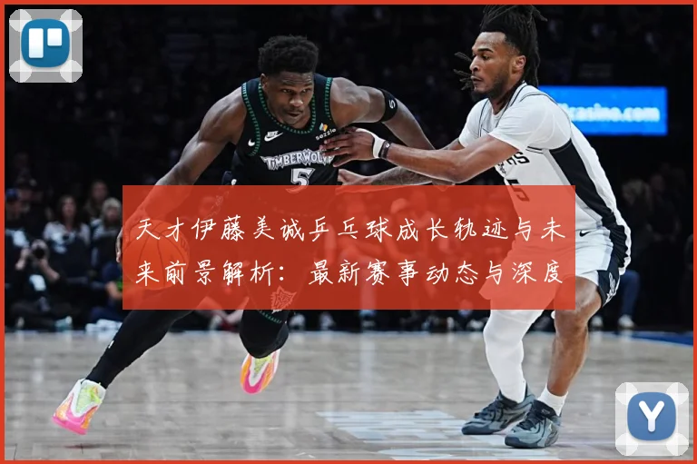 天才伊藤美诚乒乓球成长轨迹与未来前景解析：最新赛事动态与深度分析