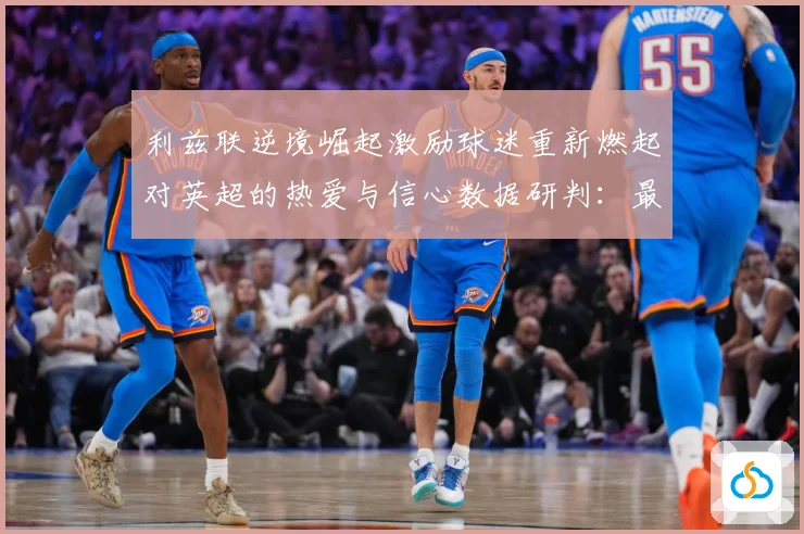 利兹联逆境崛起激励球迷重新燃起对英超的热爱与信心数据研判：最新赛事动态与深度分析