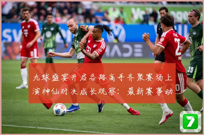 九球盛宴开启各路高手齐聚赛场上演神仙对决成长观察：最新赛事动态与深度分析
