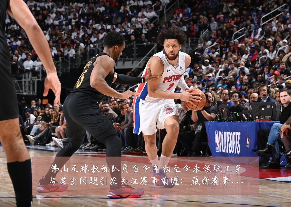 佛山足球教练队员自今年初至今未领取工资与奖金问题引发关注赛事前瞻:最新赛事动态与深度分析