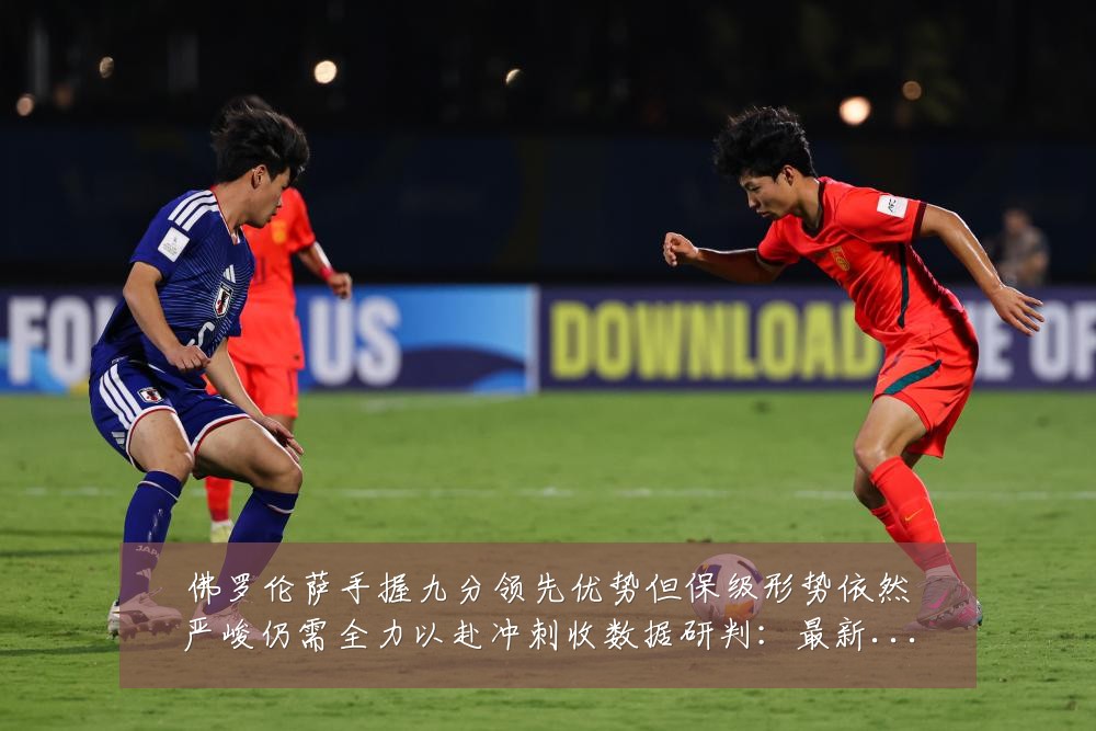 佛罗伦萨手握九分领先优势但保级形势依然严峻仍需全力以赴冲刺收数据研判：最新赛事动态与深度分析