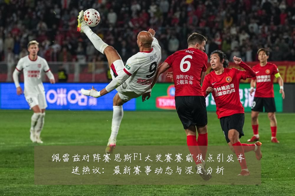 佩雷兹对阵赛恩斯F1大奖赛赛前焦点引发车迷热议：最新赛事动态与深度分析