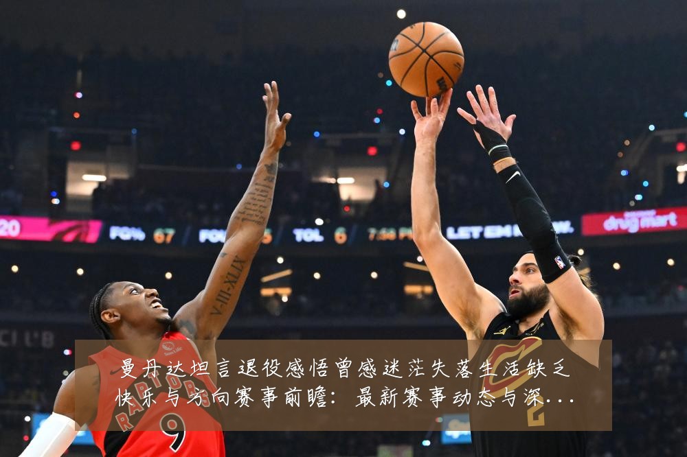曼丹达坦言退役感悟曾感迷茫失落生活缺乏快乐与方向赛事前瞻：最新赛事动态与深度分析