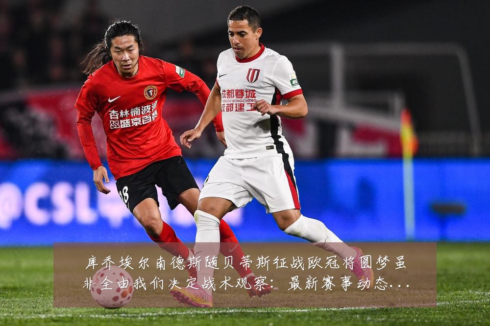 库乔埃尔南德斯随贝蒂斯征战欧冠将圆梦虽非全由我们决定战术观察：最新赛事动态与深度分析