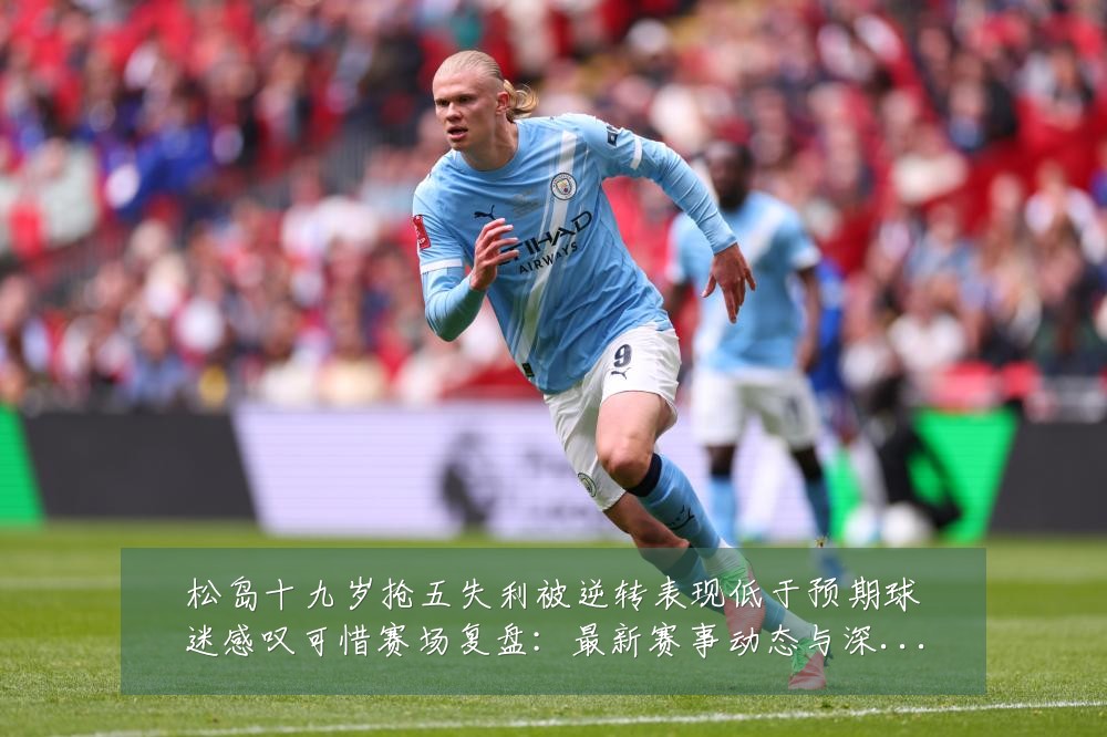 松岛十九岁抢五失利被逆转表现低于预期球迷感叹可惜赛场复盘：最新赛事动态与深度分析